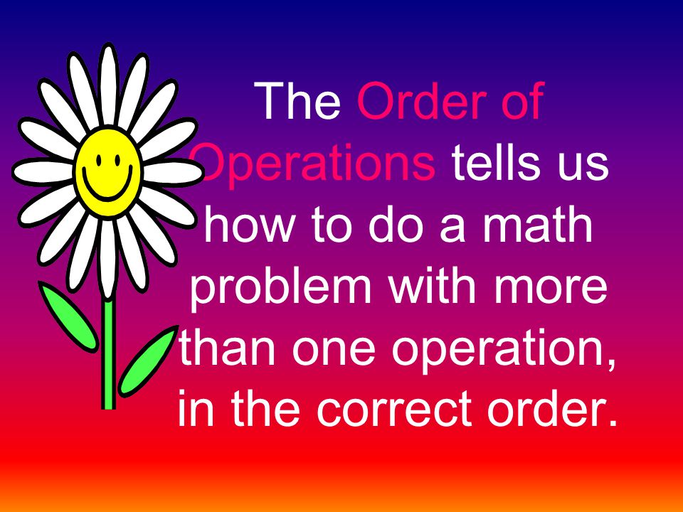 The Order of Operations tells us how to do a math problem with more than one operation, in the correct order.