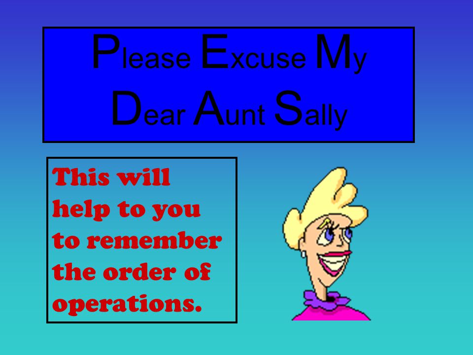 P lease E xcuse M y D ear A unt S ally This will help to you to remember the order of operations.