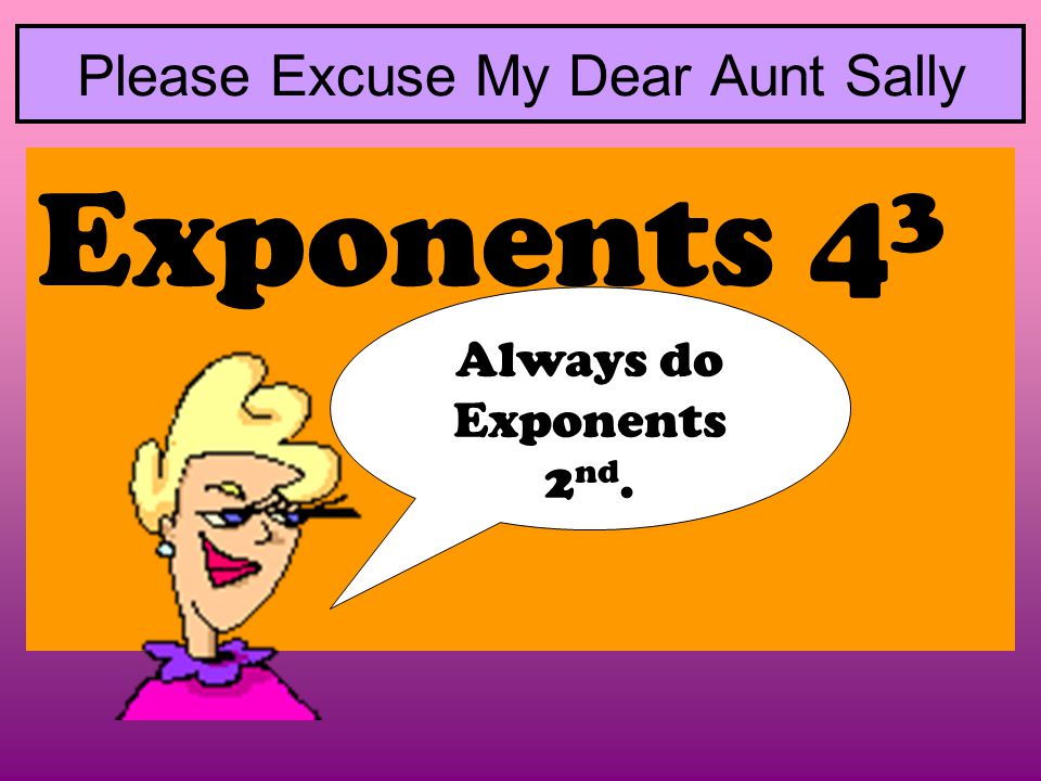 Please Excuse My Dear Aunt Sally Exponents 4 3 Always do Exponents 2 nd.