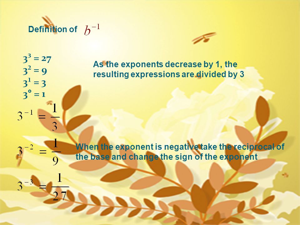 Definition of 3³ = 27 3² = 9 3¹ = 3 3° = 1 As the exponents decrease by 1, the resulting expressions are divided by 3 When the exponent is negative take the reciprocal of the base and change the sign of the exponent