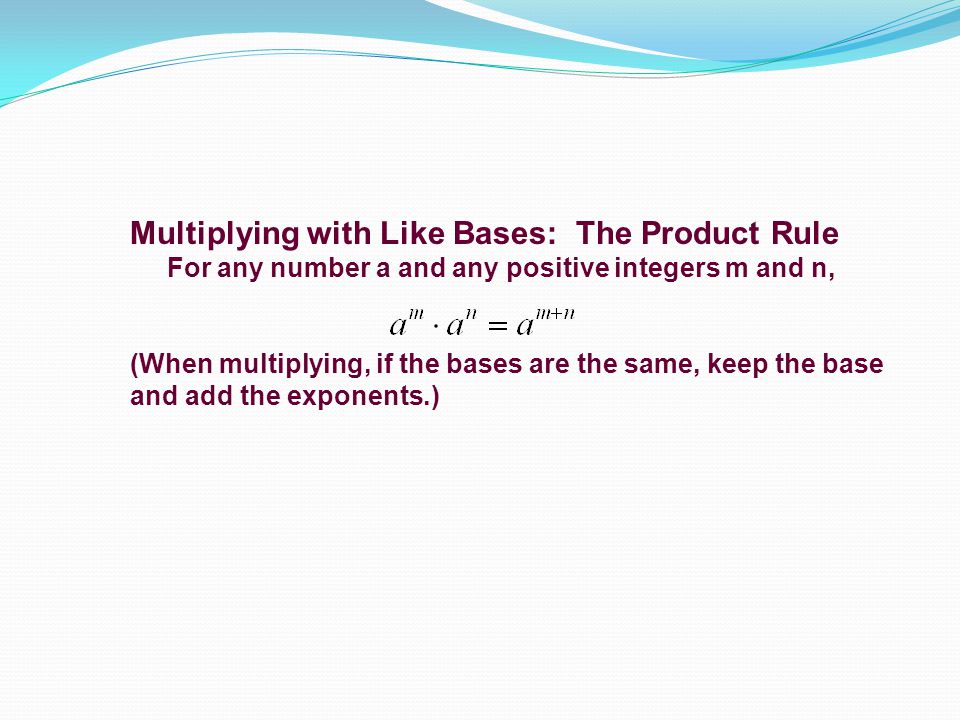 Multiplying with Like Bases: The Product Rule For any number a and any positive integers m and n, (When multiplying, if the bases are the same, keep the base and add the exponents.)