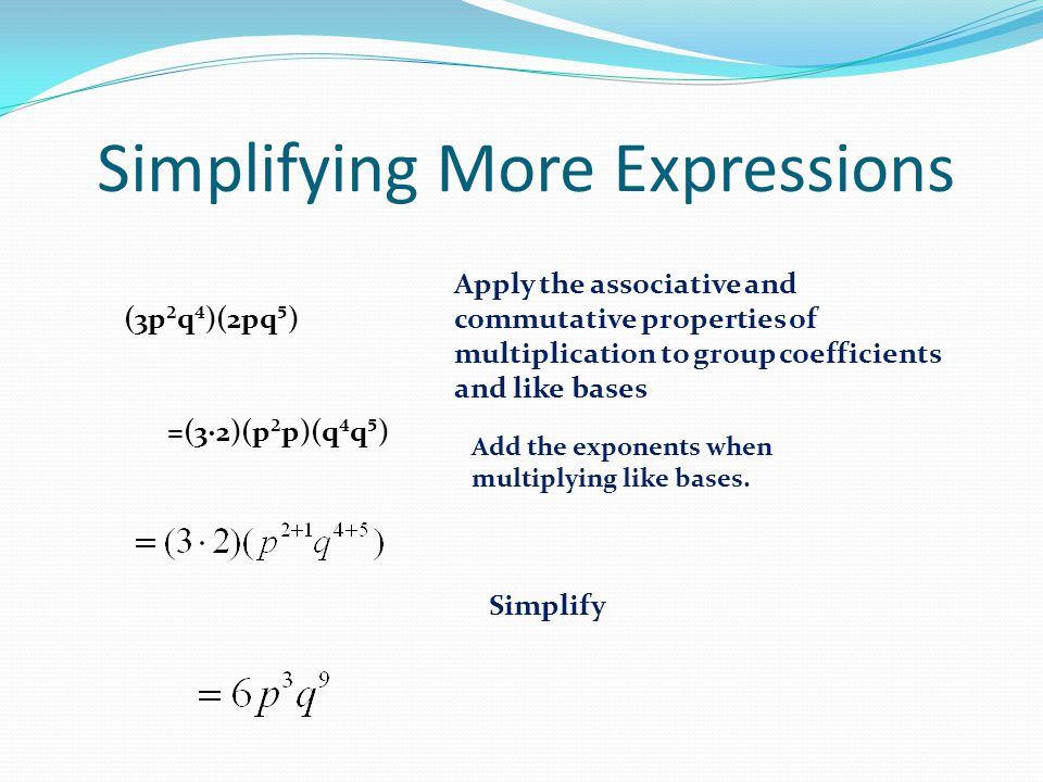 Simplifying More Expressions (3p²q⁴)(2pq⁵) Apply the associative and commutative properties of multiplication to group coefficients and like bases =(3∙2)(p²p)(q⁴q⁵) Add the exponents when multiplying like bases.