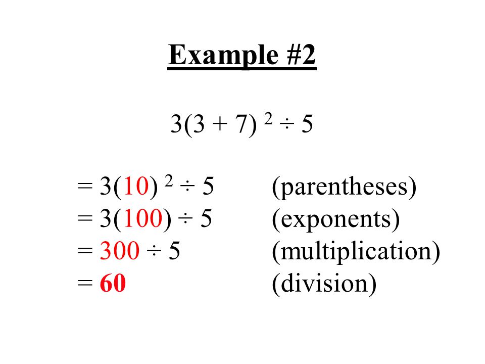 Example #2 3(3 + 7) 2 ÷ 5 = 3(10) 2 ÷ 5(parentheses) = 3(100) ÷ 5(exponents) = 300 ÷ 5(multiplication) = 60(division)