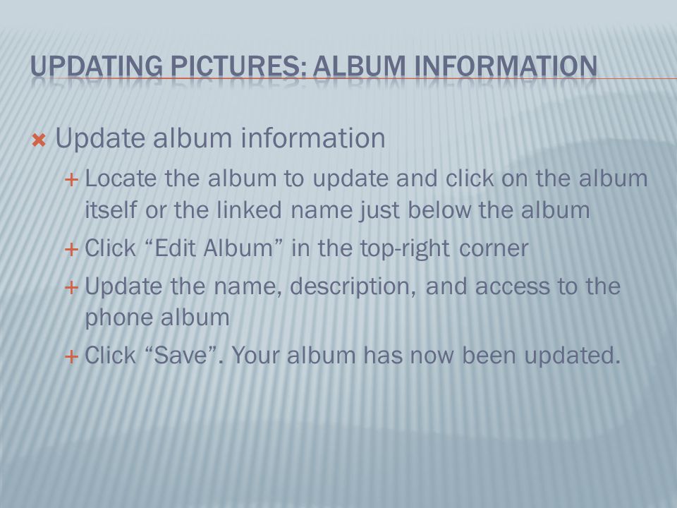  Update album information  Locate the album to update and click on the album itself or the linked name just below the album  Click Edit Album in the top-right corner  Update the name, description, and access to the phone album  Click Save .