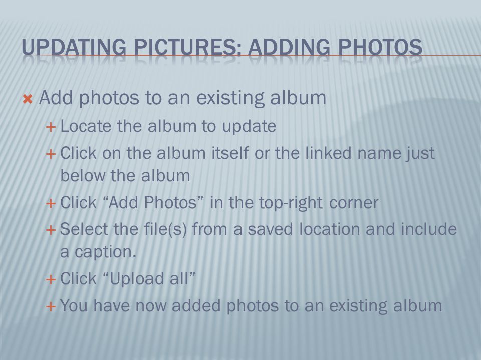  Add photos to an existing album  Locate the album to update  Click on the album itself or the linked name just below the album  Click Add Photos in the top-right corner  Select the file(s) from a saved location and include a caption.