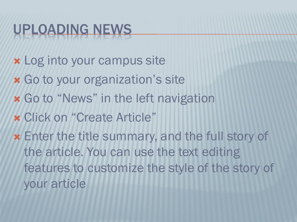  Log into your campus site  Go to your organization’s site  Go to News in the left navigation  Click on Create Article  Enter the title summary, and the full story of the article.