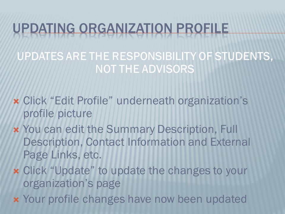 UPDATES ARE THE RESPONSIBILITY OF STUDENTS, NOT THE ADVISORS  Click Edit Profile underneath organization’s profile picture  You can edit the Summary Description, Full Description, Contact Information and External Page Links, etc.