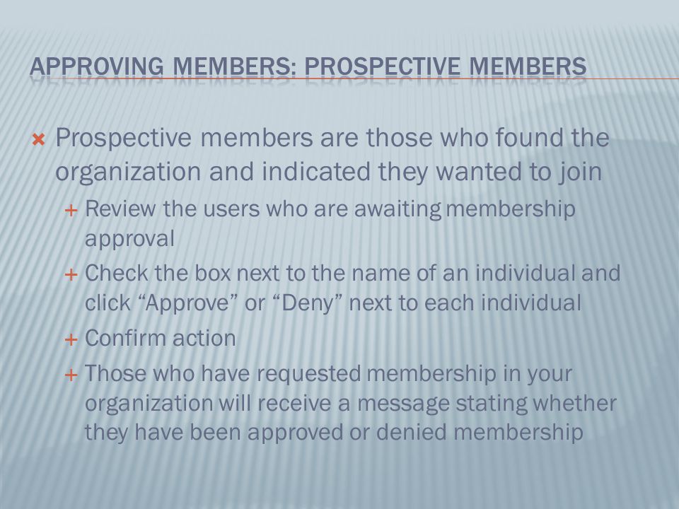  Prospective members are those who found the organization and indicated they wanted to join  Review the users who are awaiting membership approval  Check the box next to the name of an individual and click Approve or Deny next to each individual  Confirm action  Those who have requested membership in your organization will receive a message stating whether they have been approved or denied membership