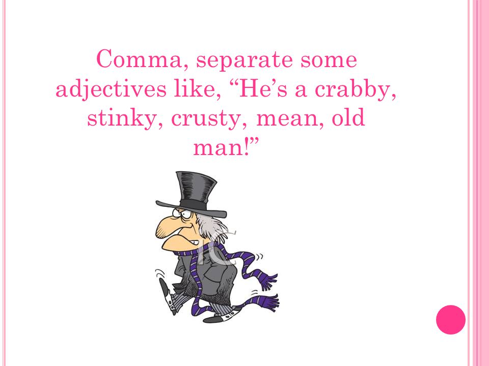 Comma, separate some adjectives like, He’s a crabby, stinky, crusty, mean, old man!