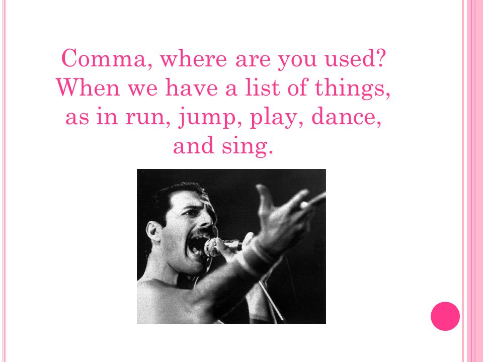 Comma, where are you used When we have a list of things, as in run, jump, play, dance, and sing.