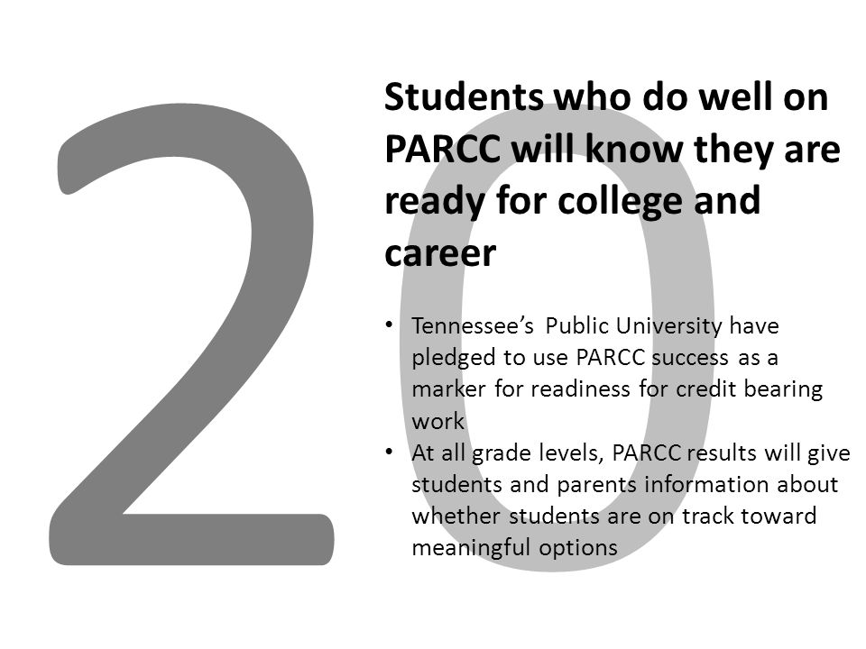 2020 Students who do well on PARCC will know they are ready for college and career Tennessee’s Public University have pledged to use PARCC success as a marker for readiness for credit bearing work At all grade levels, PARCC results will give students and parents information about whether students are on track toward meaningful options