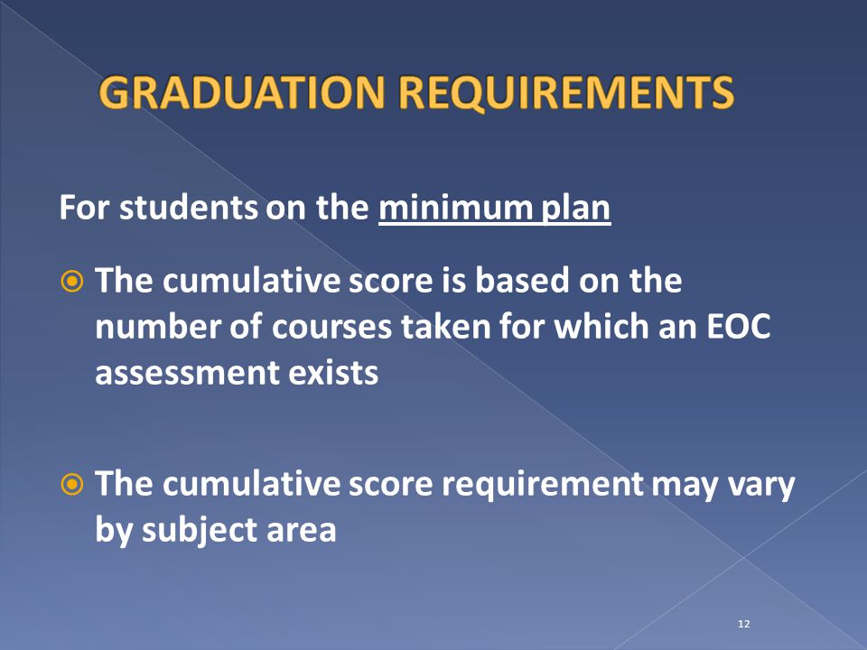 For students on the minimum plan  The cumulative score is based on the number of courses taken for which an EOC assessment exists  The cumulative score requirement may vary by subject area 12