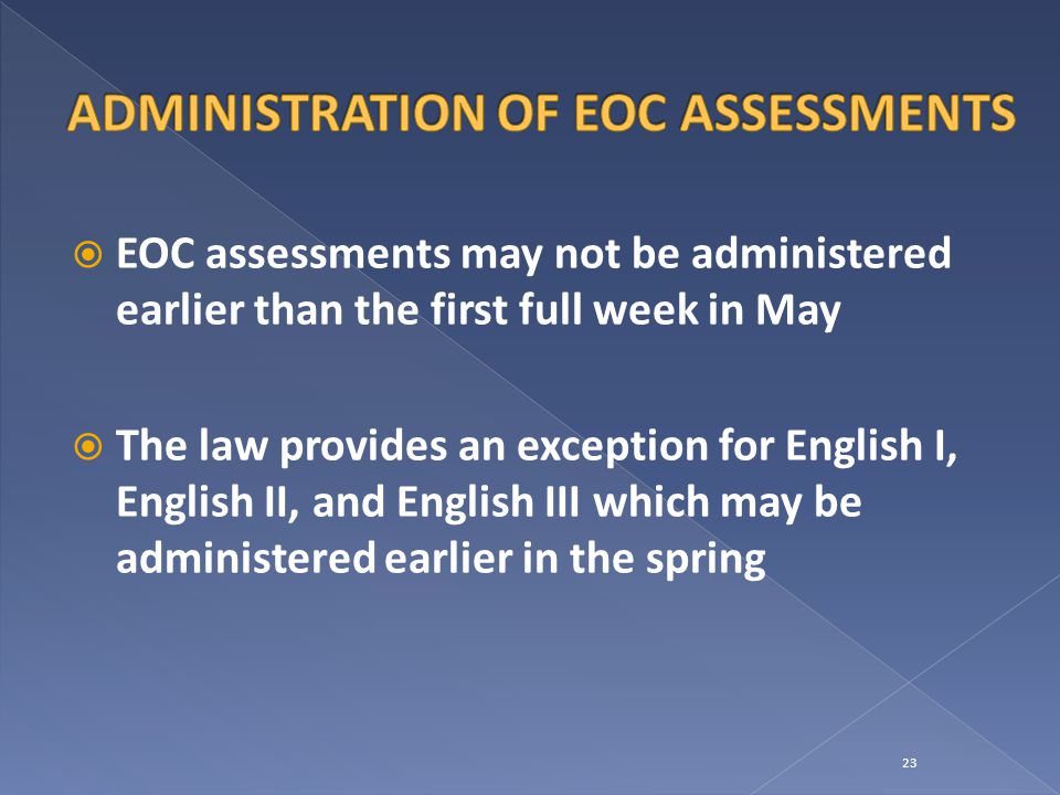 EOC assessments may not be administered earlier than the first full week in May  The law provides an exception for English I, English II, and English III which may be administered earlier in the spring 23
