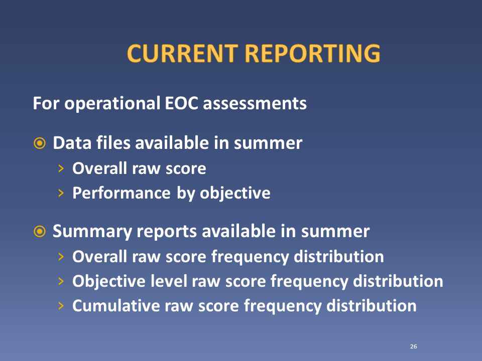 For operational EOC assessments  Data files available in summer › Overall raw score › Performance by objective  Summary reports available in summer › Overall raw score frequency distribution › Objective level raw score frequency distribution › Cumulative raw score frequency distribution 26