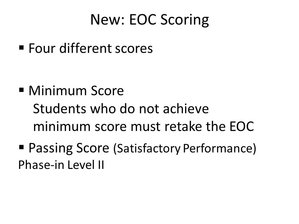 New: EOC Scoring  Four different scores  Minimum Score Students who do not achieve minimum score must retake the EOC  Passing Score (Satisfactory Performance) Phase-in Level II