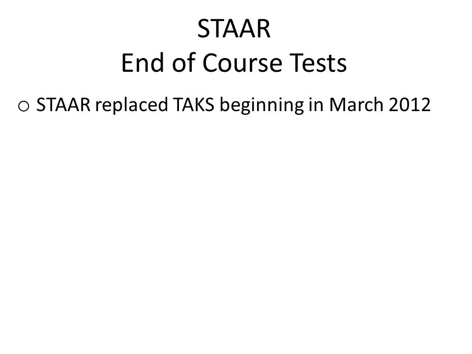 STAAR End of Course Tests o STAAR replaced TAKS beginning in March 2012