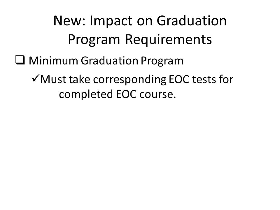 New: Impact on Graduation Program Requirements  Minimum Graduation Program Must take corresponding EOC tests for completed EOC course.