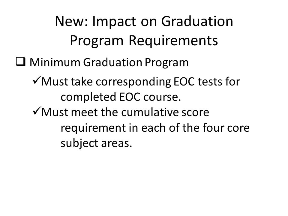 New: Impact on Graduation Program Requirements  Minimum Graduation Program Must take corresponding EOC tests for completed EOC course.