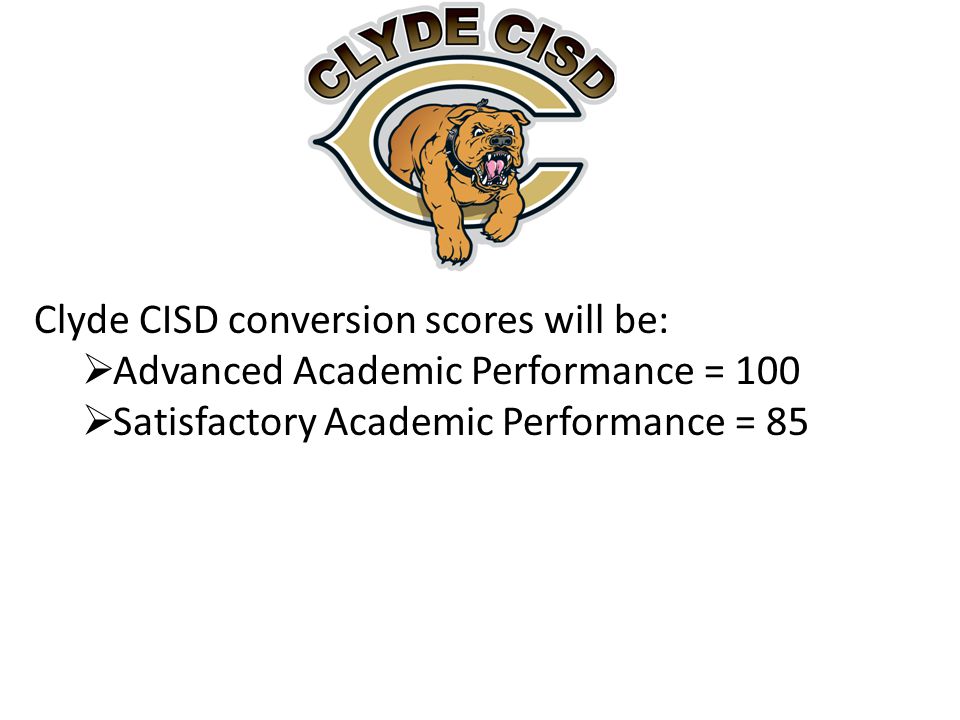 Clyde CISD conversion scores will be:  Advanced Academic Performance = 100  Satisfactory Academic Performance = 85