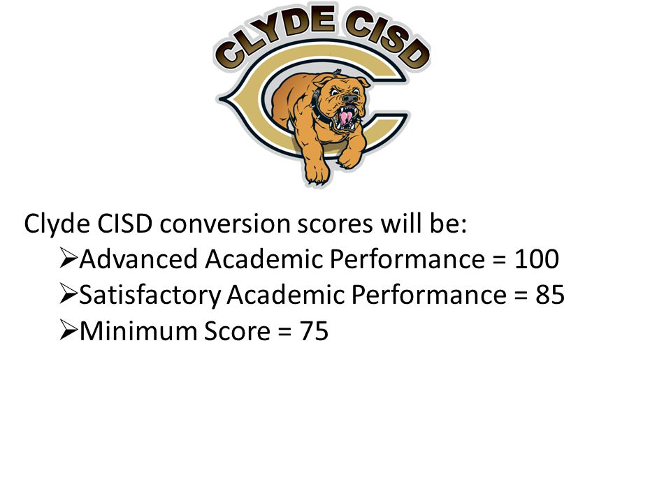 Clyde CISD conversion scores will be:  Advanced Academic Performance = 100  Satisfactory Academic Performance = 85  Minimum Score = 75