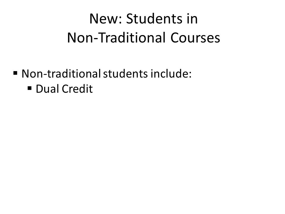 New: Students in Non-Traditional Courses  Non-traditional students include:  Dual Credit