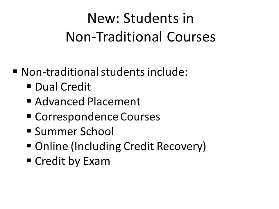 New: Students in Non-Traditional Courses  Non-traditional students include:  Dual Credit  Advanced Placement  Correspondence Courses  Summer School  Online (Including Credit Recovery)  Credit by Exam