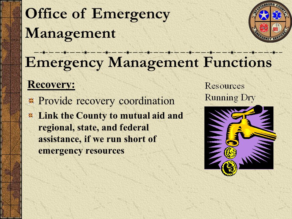 Recovery: Provide recovery coordination Link the County to mutual aid and regional, state, and federal assistance, if we run short of emergency resources Emergency Management Functions Office of Emergency Management