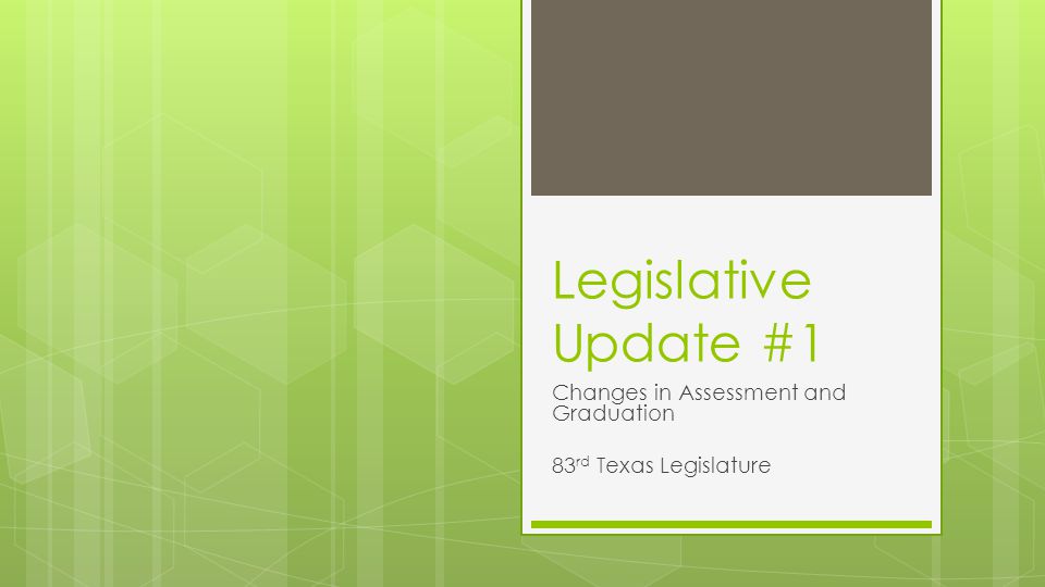 Legislative Update #1 Changes in Assessment and Graduation 83 rd Texas Legislature