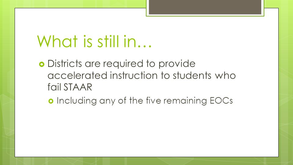 What is still in…  Districts are required to provide accelerated instruction to students who fail STAAR  Including any of the five remaining EOCs