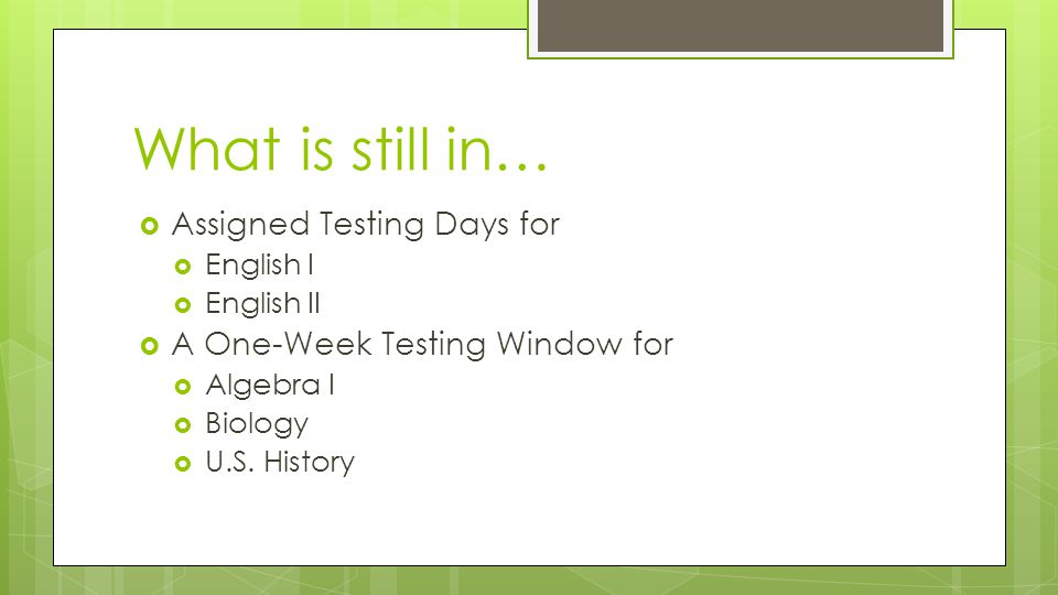 What is still in…  Assigned Testing Days for  English I  English II  A One-Week Testing Window for  Algebra I  Biology  U.S.