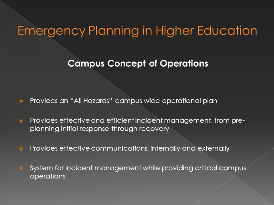 Campus Concept of Operations  Provides an All Hazards campus wide operational plan  Provides effective and efficient incident management, from pre- planning initial response through recovery  Provides effective communications, internally and externally  System for incident management while providing critical campus operations
