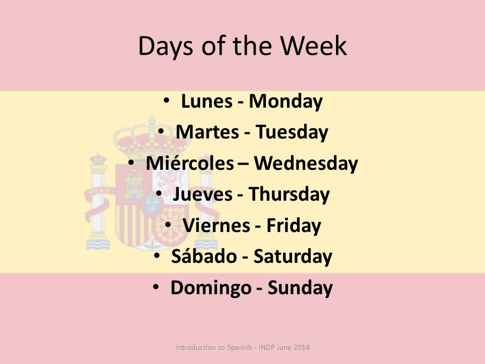 Days of the Week Lunes - Monday Martes - Tuesday Miércoles – Wednesday Jueves - Thursday Viernes - Friday Sábado - Saturday Domingo - Sunday Introduction to Spanish - INDP June 2014