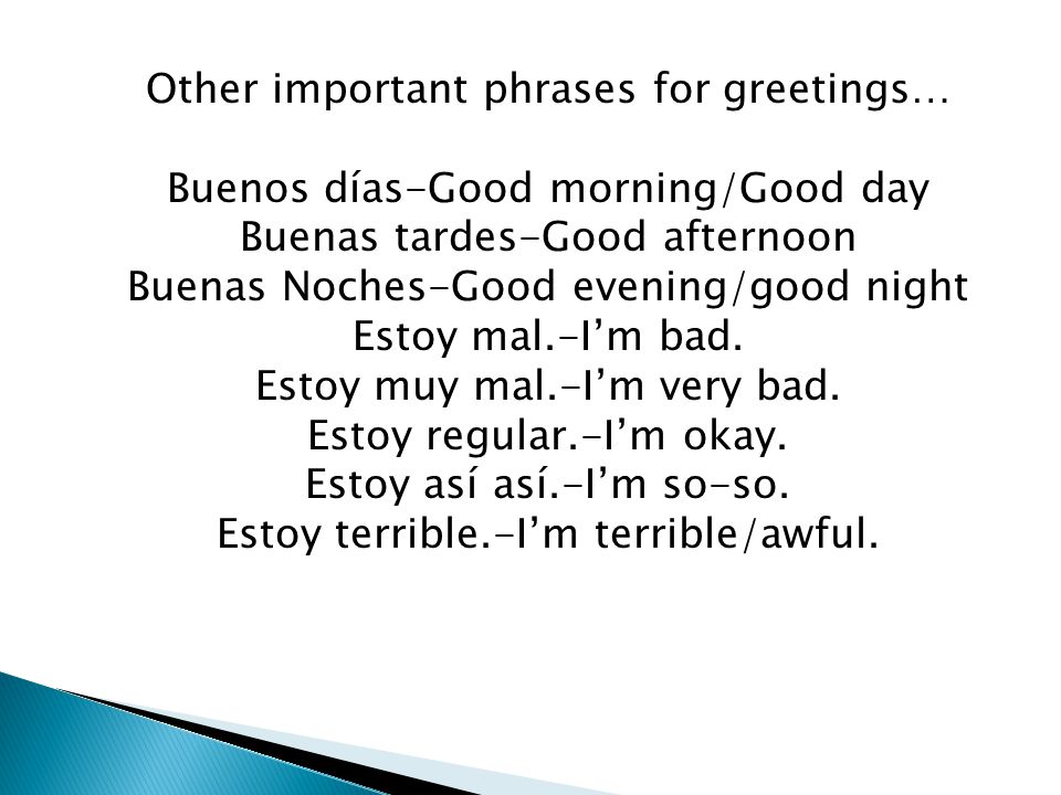 Other important phrases for greetings… Buenos días-Good morning/Good day Buenas tardes-Good afternoon Buenas Noches-Good evening/good night Estoy mal.-I’m bad.