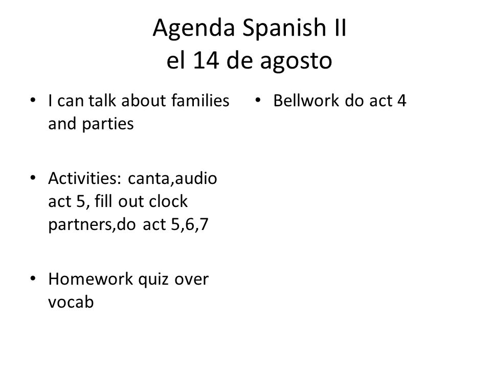 Agenda Spanish II el 14 de agosto I can talk about families and parties Activities: canta,audio act 5, fill out clock partners,do act 5,6,7 Homework quiz over vocab Bellwork do act 4
