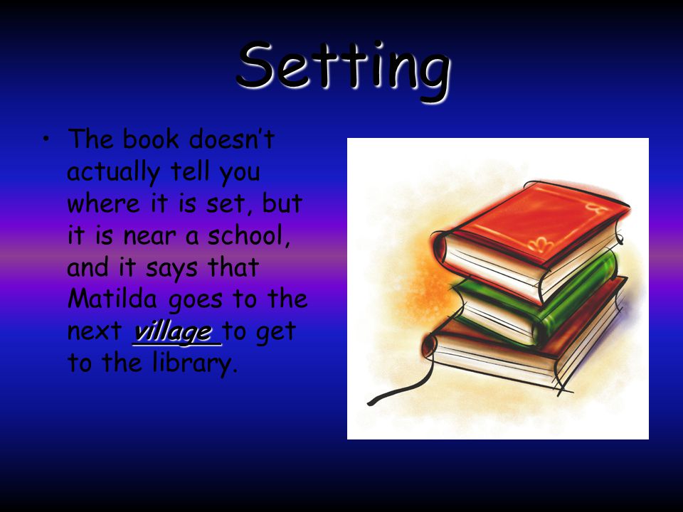 Setting villageThe book doesn’t actually tell you where it is set, but it is near a school, and it says that Matilda goes to the next village to get to the library.
