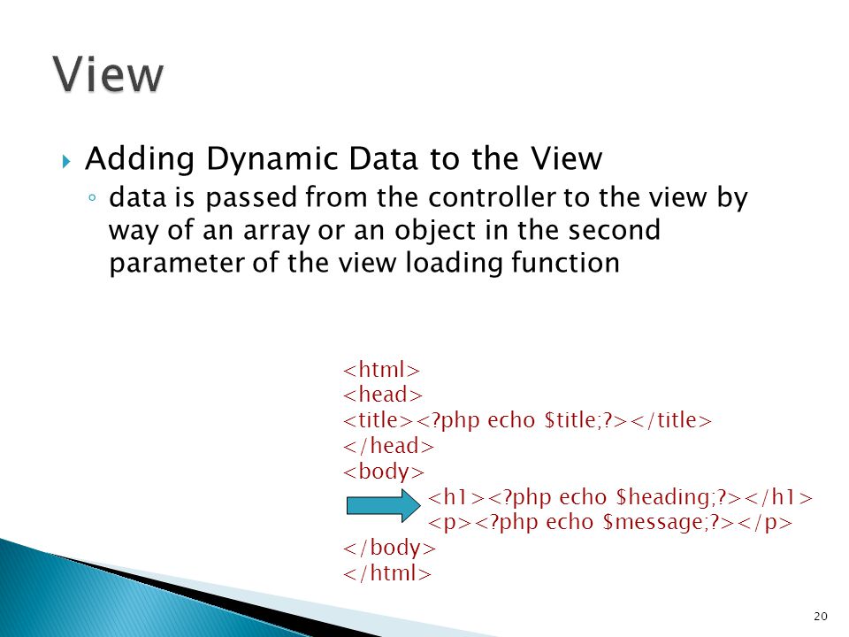  Adding Dynamic Data to the View ◦ data is passed from the controller to the view by way of an array or an object in the second parameter of the view loading function 20 $data = array( title => My Title , heading => My Heading , message => My Message ); $this->load->view( blogview , $data);