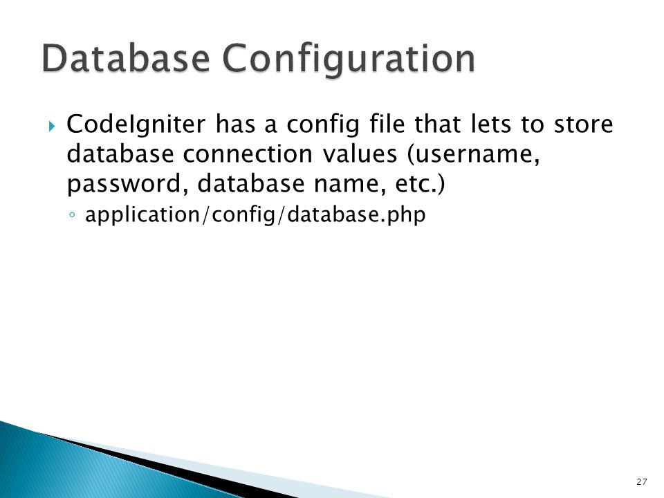  CodeIgniter has a config file that lets to store database connection values (username, password, database name, etc.) ◦ application/config/database.php 27