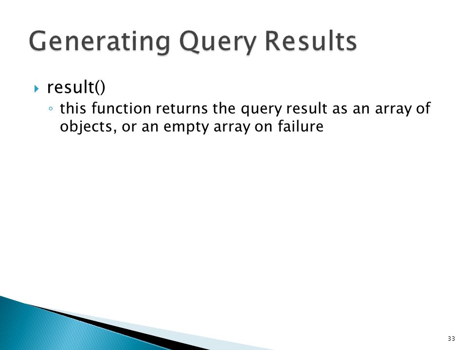  result() ◦ this function returns the query result as an array of objects, or an empty array on failure 33 $query = $this->db->query( YOUR QUERY ); foreach ($query->result() as $row) { echo $row->title; echo $row->name; echo $row->body; }
