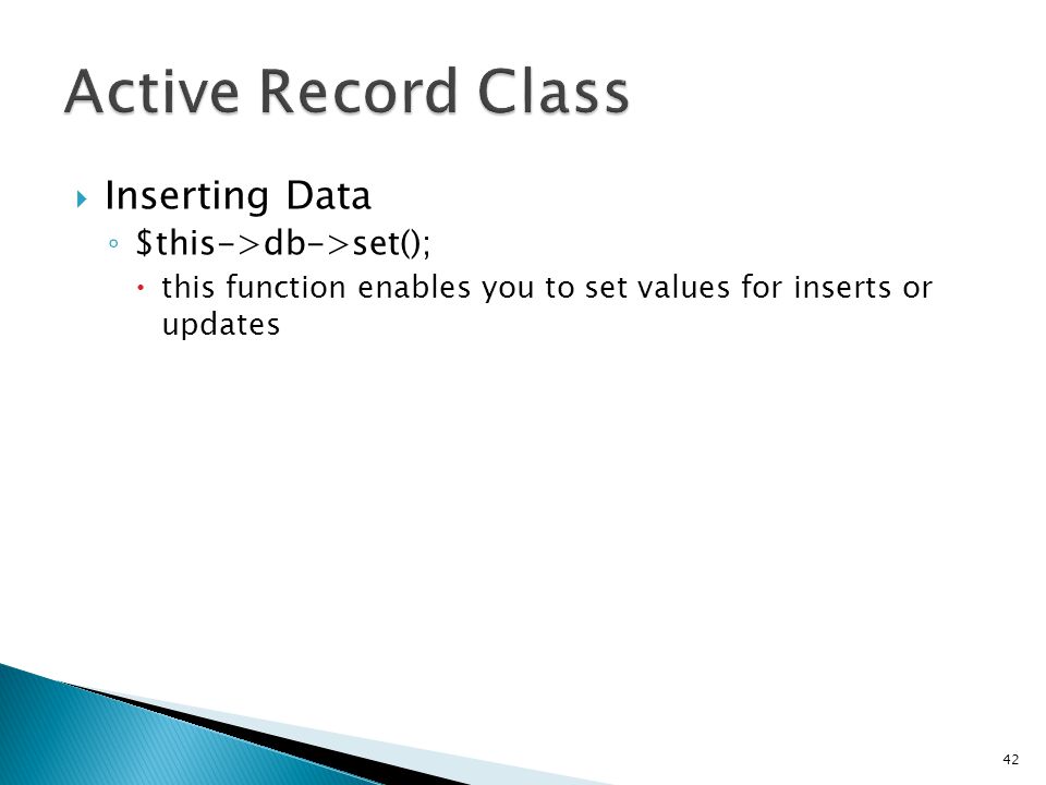  Inserting Data ◦ $this->db->set();  this function enables you to set values for inserts or updates 42 $this->db->set( name , $name); $this->db->insert( mytable ); // Produces: INSERT INTO mytable (name) VALUES ( {$name} )