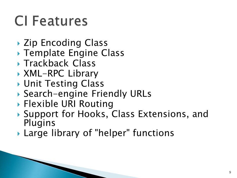  Zip Encoding Class  Template Engine Class  Trackback Class  XML-RPC Library  Unit Testing Class  Search-engine Friendly URLs  Flexible URI Routing  Support for Hooks, Class Extensions, and Plugins  Large library of helper functions 9