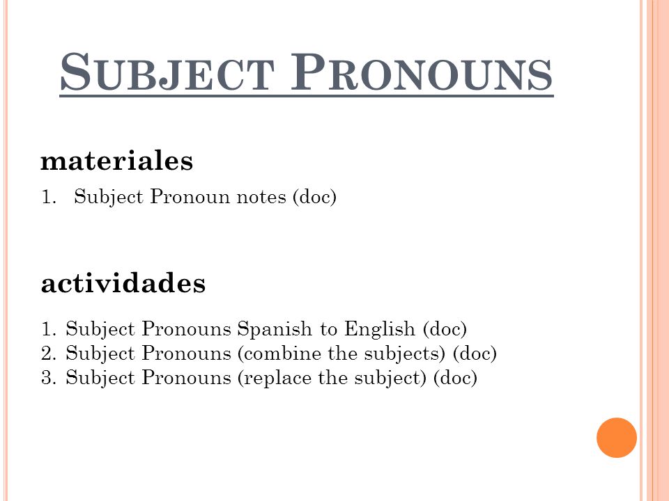 S UBJECT P RONOUNS materiales actividades 1.Subject Pronouns Spanish to English (doc) 2.Subject Pronouns (combine the subjects) (doc) 3.Subject Pronouns (replace the subject) (doc) 1.Subject Pronoun notes (doc)