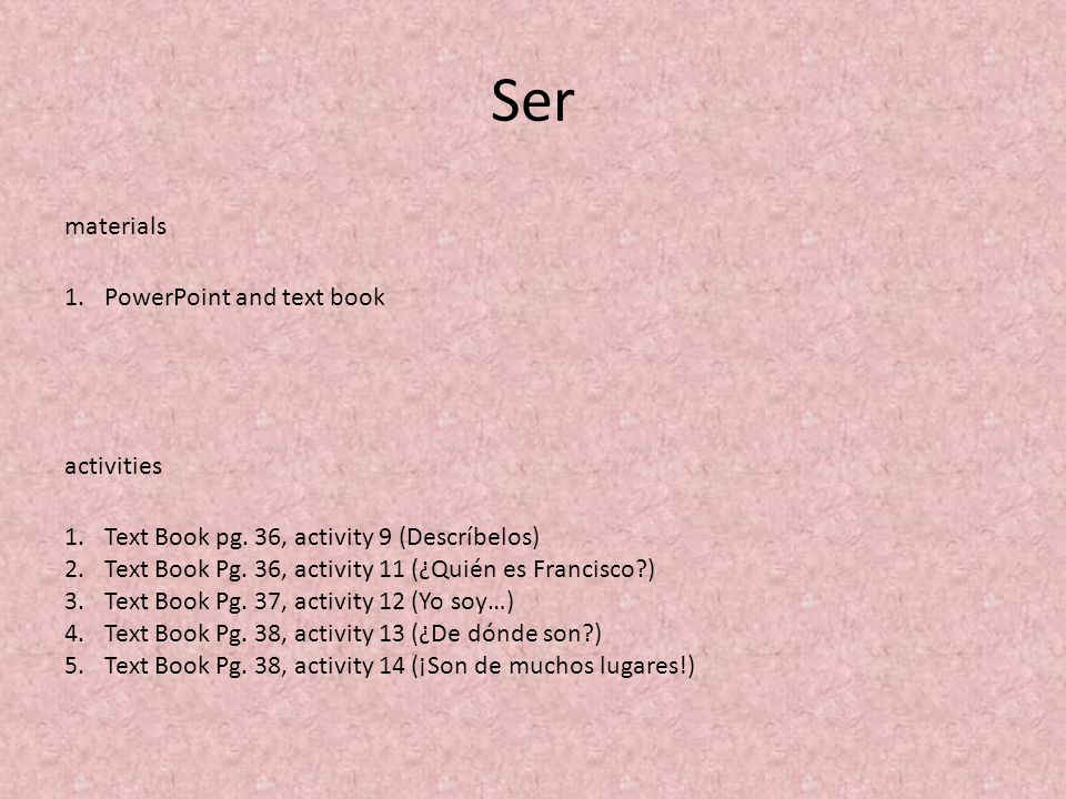 Ser materials activities 1.Text Book pg. 36, activity 9 (Descríbelos) 2.Text Book Pg.