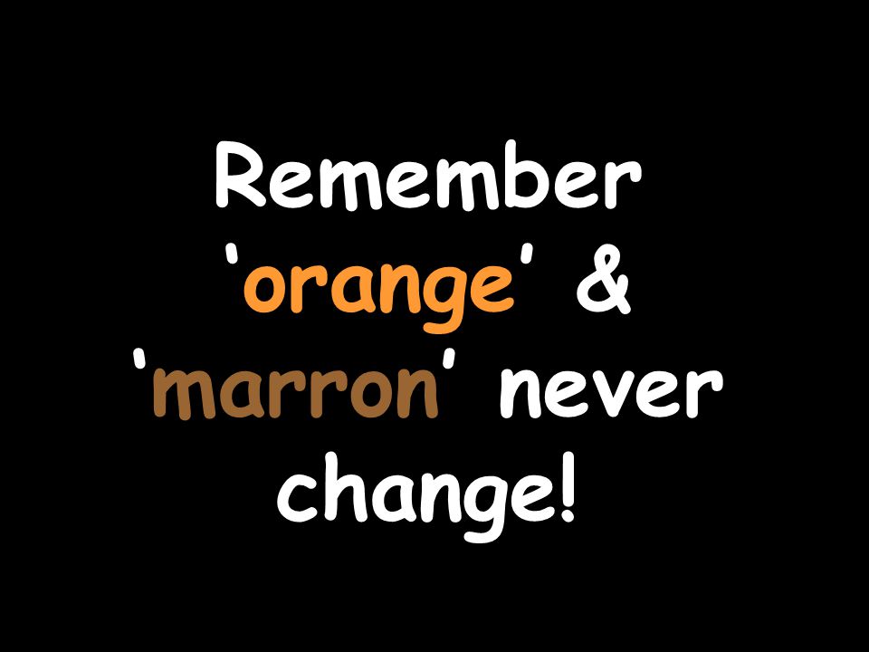 Remember ‘orange’ & ‘marron’ never change!