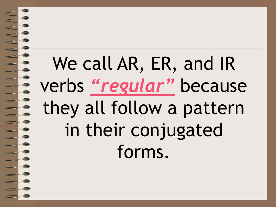 We call AR, ER, and IR verbs regular because they all follow a pattern in their conjugated forms.