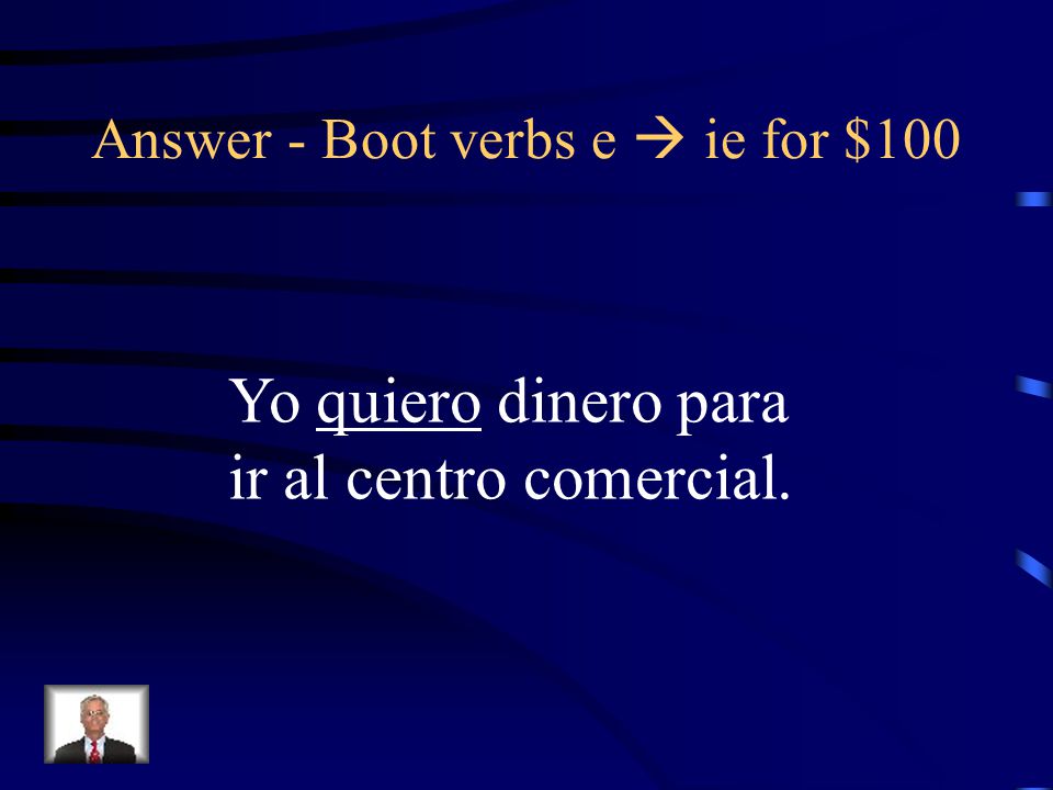 Boot verbs e  ie for $100 Put the appropriate form of the Verb in parentheses: Yo ________ (querer) dinero para ir al centro comercial.