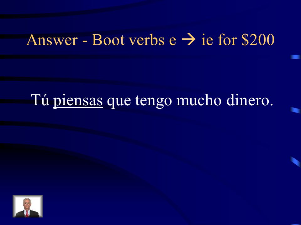 Boot verbs e  ie for $200 Put the appropriate form of the Verb in parentheses: Tú ________ (pensar) que tengo mucho dinero.