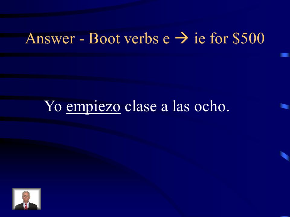 Boot verbs e  ie for $500 Put the appropriate form of the Verb in parentheses: Yo _________ (empezar) clase a las ocho.