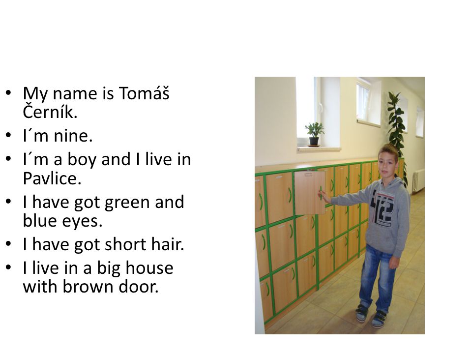 My name is Tomáš Černík. I´m nine. I´m a boy and I live in Pavlice.
