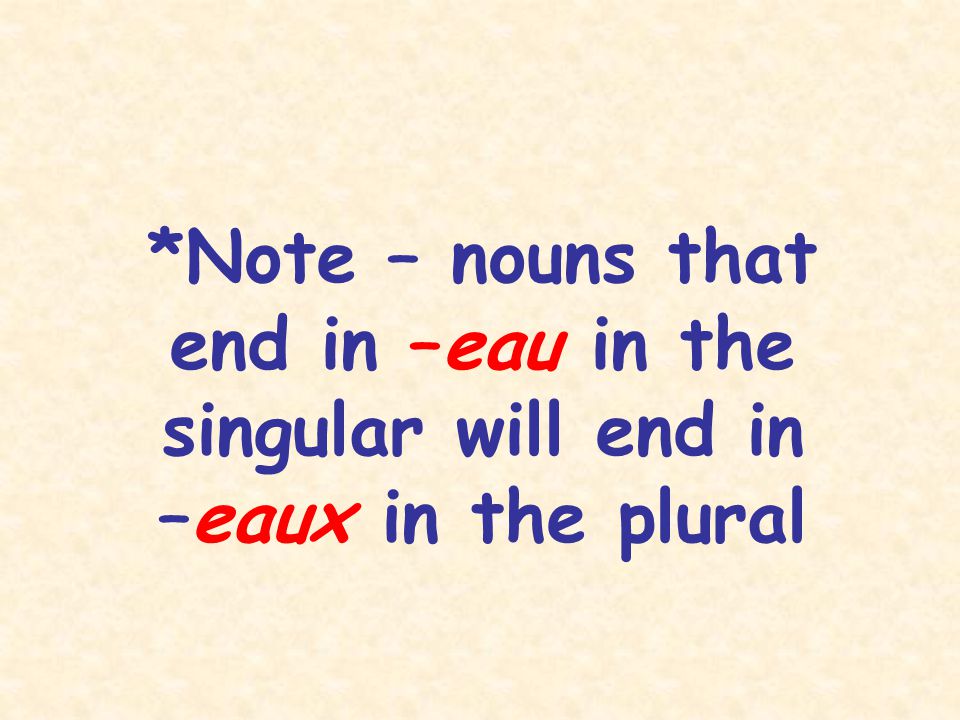 *Note – nouns that end in –eau in the singular will end in –eaux in the plural