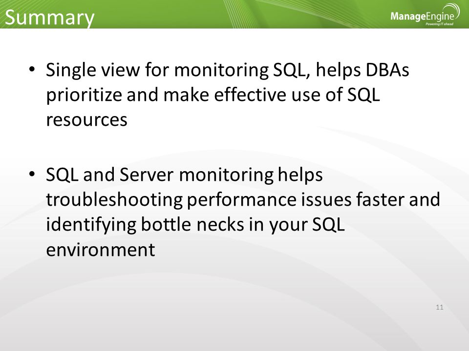 11 Summary Single view for monitoring SQL, helps DBAs prioritize and make effective use of SQL resources SQL and Server monitoring helps troubleshooting performance issues faster and identifying bottle necks in your SQL environment